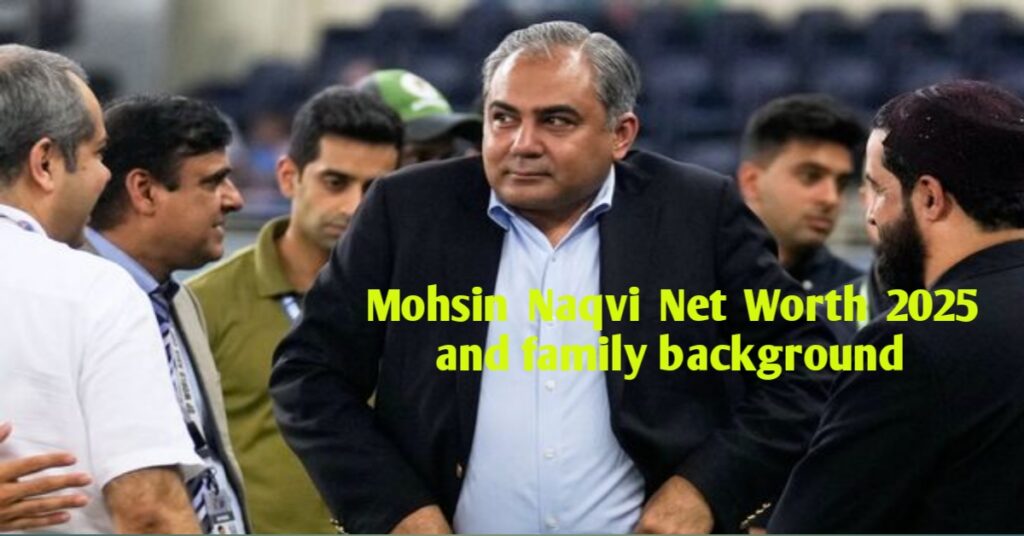 Mohsin Naqvi Net Worth 2025 and family background
